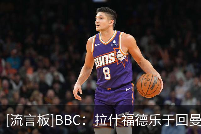 [流言板]BBC：拉什福德乐于回曼联训练；他始终强调不去一些英超球队